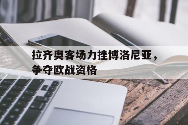 拉齐奥客场力挫博洛尼亚，争夺欧战资格