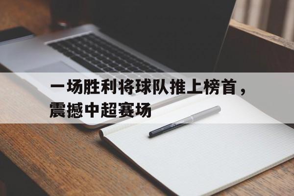 一场胜利将球队推上榜首，震撼中超赛场