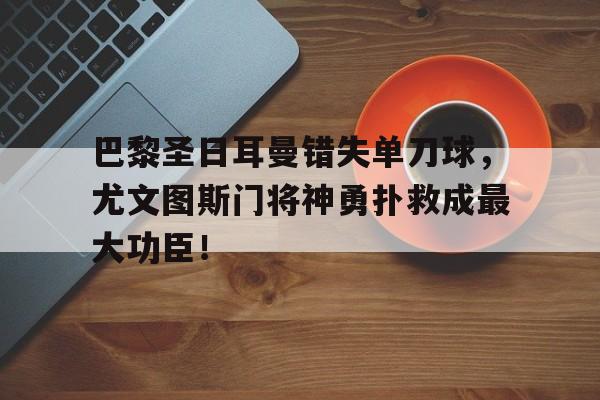 巴黎圣日耳曼错失单刀球，尤文图斯门将神勇扑救成最大功臣！巴黎圣日耳曼vs尤文